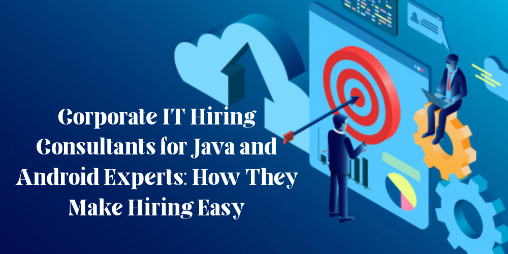 Corporate IT Hiring Consultants for Java and Android Experts: How They Make Hiring Easy